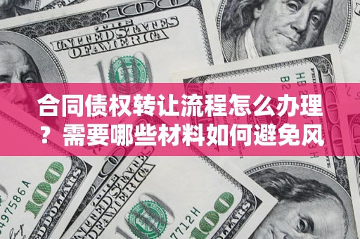 武汉合同债权转让流程怎么办理？需要哪些材料如何避免风险？