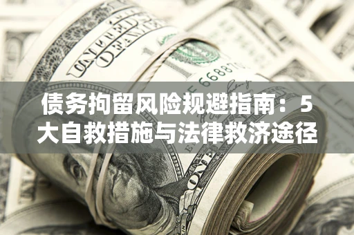 武汉债务拘留风险规避指南：5大自救措施与法律救济途径