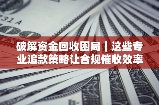 武汉破解资金回收困局｜这些专业追款策略让合规催收效率翻倍