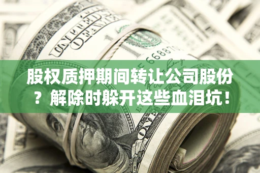 武汉股权质押期间转让公司股份？解除时躲开这些血泪坑！