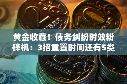 武汉黄金收藏！债务纠纷时效粉碎机：3招重置时间还有5类不设年限的特殊债务