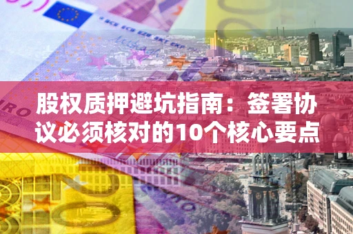 武汉股权质押避坑指南：签署协议必须核对的10个核心要点