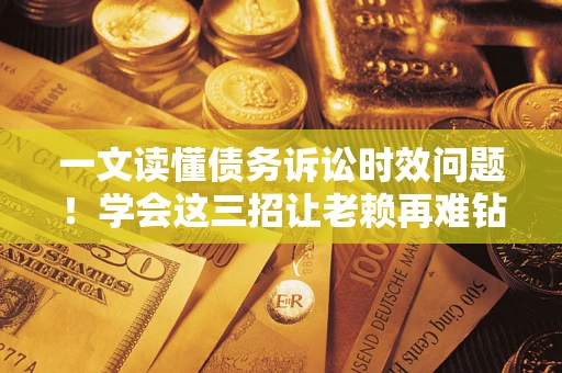 武汉一文读懂债务诉讼时效问题！学会这三招让老赖再难钻空子