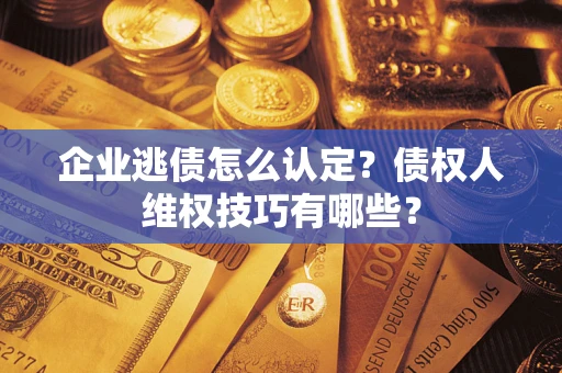 武汉企业逃债怎么认定？债权人维权技巧有哪些？