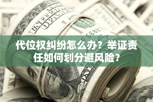 武汉代位权纠纷怎么办？举证责任如何划分避风险？