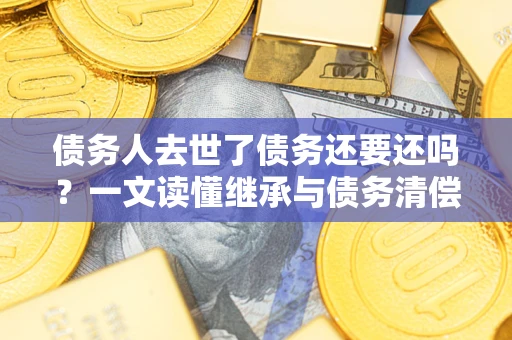 武汉债务人去世了债务还要还吗？一文读懂继承与债务清偿