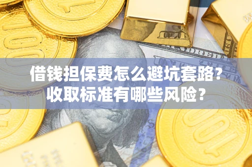 武汉借钱担保费怎么避坑套路？收取标准有哪些风险？