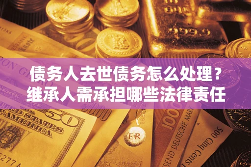 武汉债务人去世债务怎么处理？继承人需承担哪些法律责任？