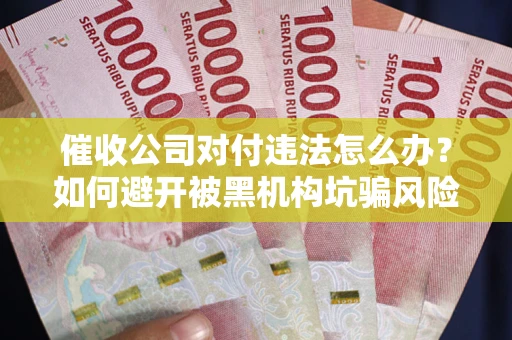武汉催收公司对付违法怎么办？如何避开被黑机构坑骗风险