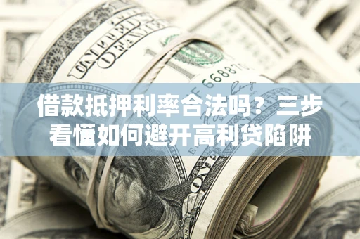 武汉借款抵押利率合法吗？三步看懂如何避开高利贷陷阱