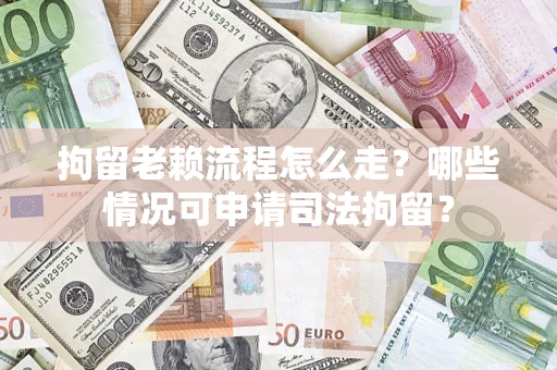 武汉拘留老赖流程怎么走？哪些情况可申请司法拘留？