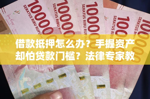 武汉借款抵押怎么办？手握资产却怕贷款门槛？法律专家教你办抵押不踩坑