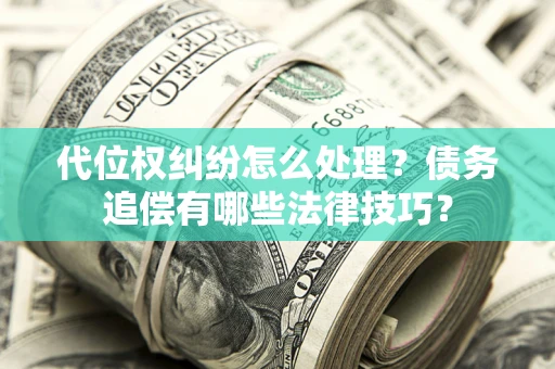 武汉代位权纠纷怎么处理？债务追偿有哪些法律技巧？