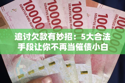 武汉追讨欠款有妙招：5大合法手段让你不再当催债小白