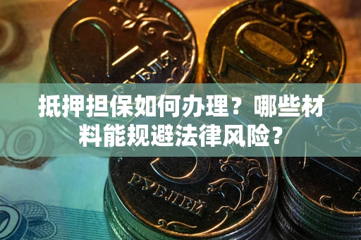 武汉抵押担保如何办理？哪些材料能规避法律风险？