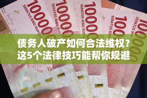 武汉债务人破产如何合法维权？这5个法律技巧能帮你规避风险