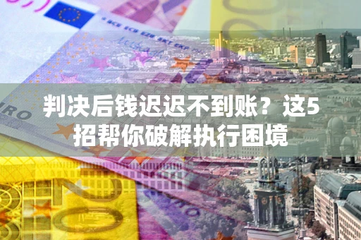 武汉判决后钱迟迟不到账？这5招帮你破解执行困境