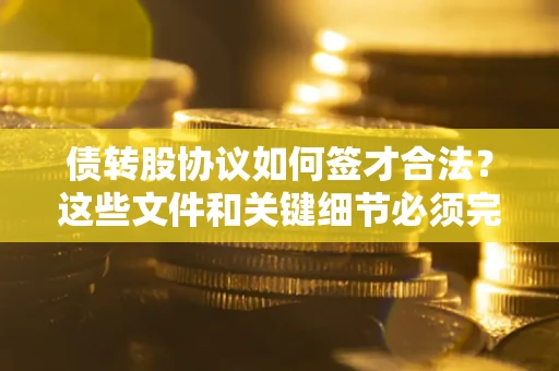武汉债转股协议如何签才合法？这些文件和关键细节必须完整