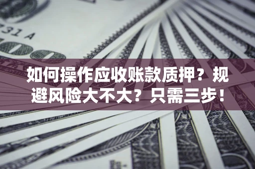 武汉如何操作应收账款质押？规避风险大不大？只需三步！