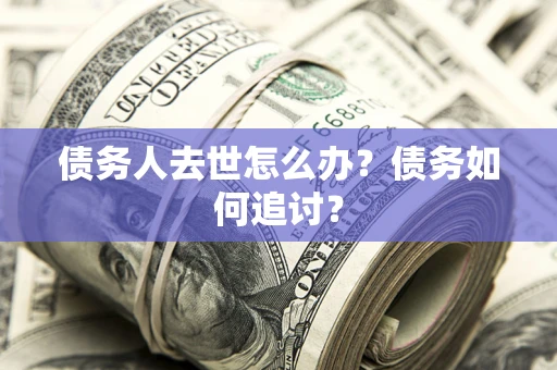 武汉债务人去世怎么办？债务如何追讨？