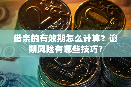武汉借条的有效期怎么计算？逾期风险有哪些技巧？