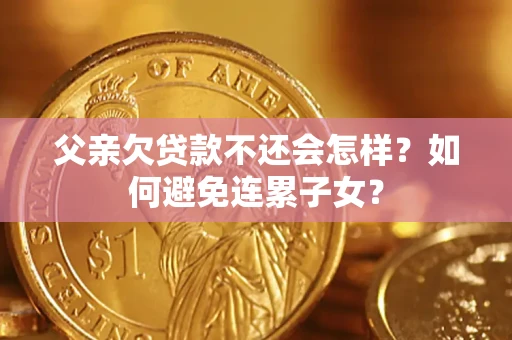 武汉父亲欠贷款不还会怎样？如何避免连累子女？