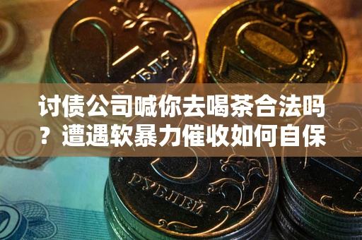 武汉讨债公司喊你去喝茶合法吗？遭遇软暴力催收如何自保？