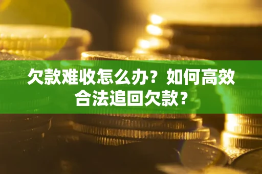 武汉欠款难收怎么办？如何高效合法追回欠款？