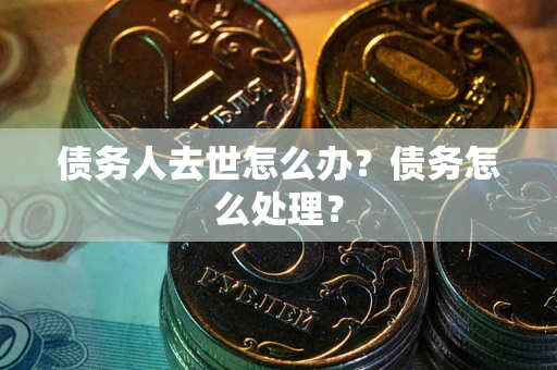 武汉债务人去世怎么办？债务怎么处理？