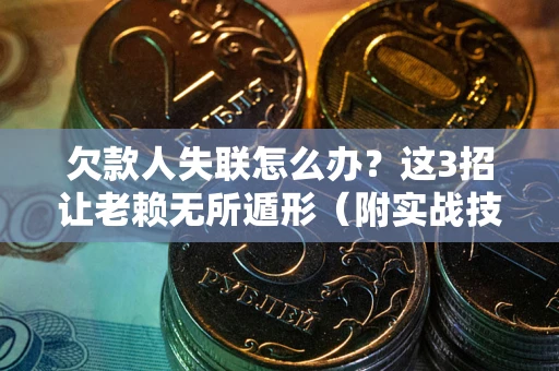 武汉欠款人失联怎么办？这3招让老赖无所遁形（附实战技巧）