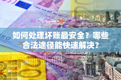 武汉如何处理坏账最安全？哪些合法途径能快速解决？