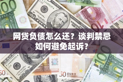 武汉网贷负债怎么还？谈判禁忌如何避免起诉？