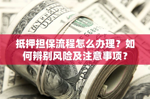 武汉抵押担保流程怎么办理？如何辨别风险及注意事项？