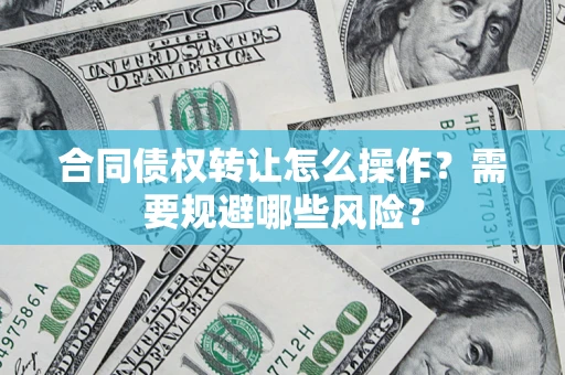 武汉合同债权转让怎么操作？需要规避哪些风险？