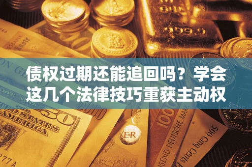 武汉债权过期还能追回吗？学会这几个法律技巧重获主动权