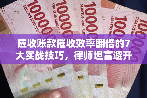 武汉应收账款催收效率翻倍的7大实战技巧，律师坦言避开这些法律雷区最关键