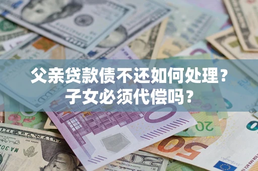 武汉父亲贷款债不还如何处理？子女必须代偿吗？
