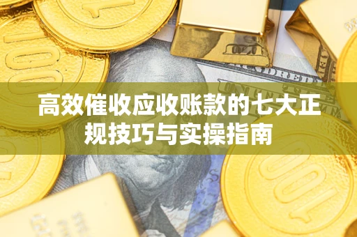 武汉高效催收应收账款的七大正规技巧与实操指南