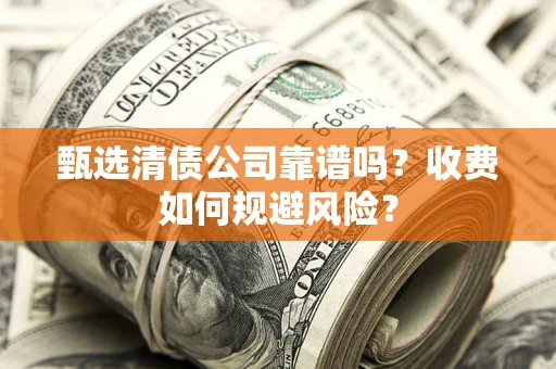 武汉甄选清债公司靠谱吗？收费如何规避风险？