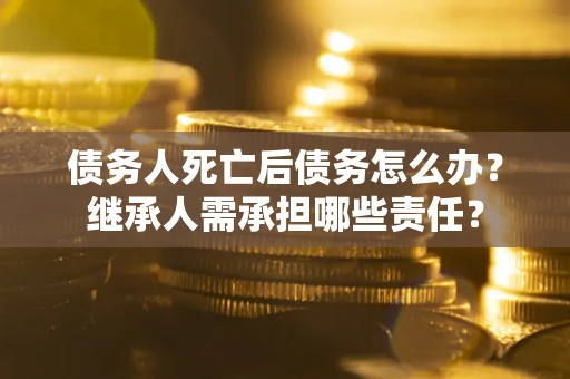 武汉债务人死亡后债务怎么办？继承人需承担哪些责任？