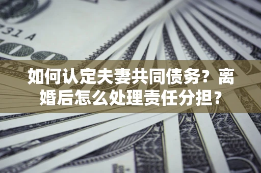 武汉如何认定夫妻共同债务？离婚后怎么处理责任分担？