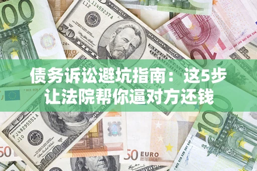 武汉债务诉讼避坑指南：这5步让法院帮你逼对方还钱
