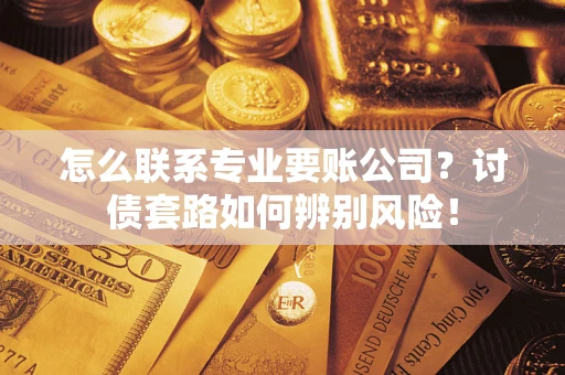 武汉怎么联系专业要账公司？讨债套路如何辨别风险！