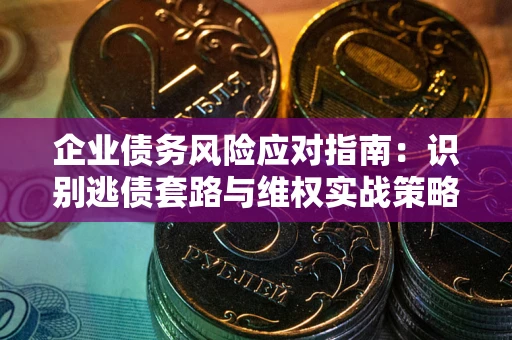 武汉企业债务风险应对指南：识别逃债套路与维权实战策略
