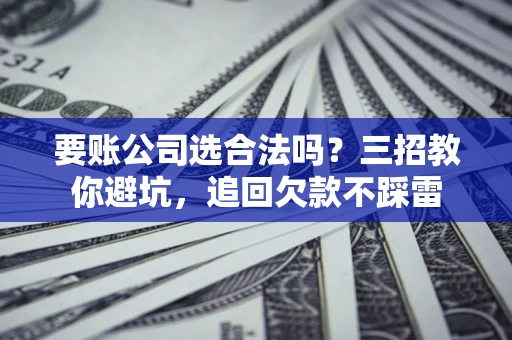 武汉要账公司选合法吗？三招教你避坑，追回欠款不踩雷
