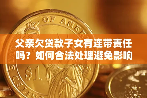 武汉父亲欠贷款子女有连带责任吗？如何合法处理避免影响？
