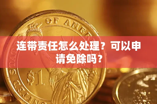 武汉连带责任怎么处理？可以申请免除吗？