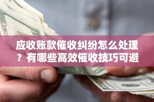 武汉应收账款催收纠纷怎么处理？有哪些高效催收技巧可避免坏账？