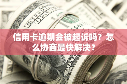 武汉信用卡逾期会被起诉吗？怎么协商最快解决？