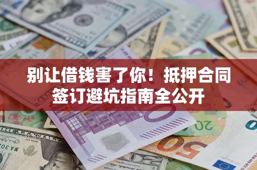 武汉别让借钱害了你！抵押合同签订避坑指南全公开